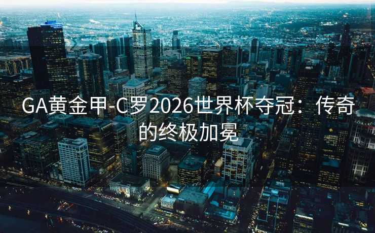GA黄金甲-C罗2026世界杯夺冠:传奇的终极加冕 GA黄金甲-C罗2026世界杯夺冠:传奇的终极加冕