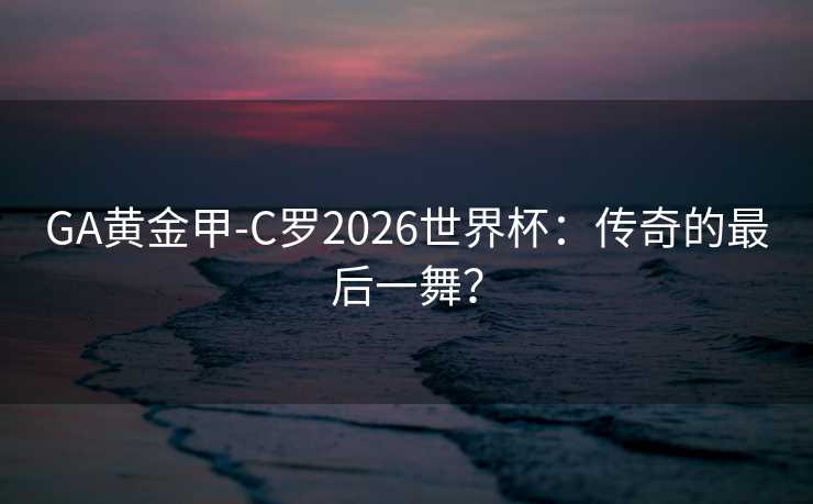 GA黄金甲-C罗2026世界杯:传奇的最后一舞? GA黄金甲-C罗2026世界杯:传奇的最后一舞?