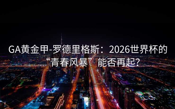 GA黄金甲-罗德里格斯：2026世界杯的“青春风暴”能否再起？