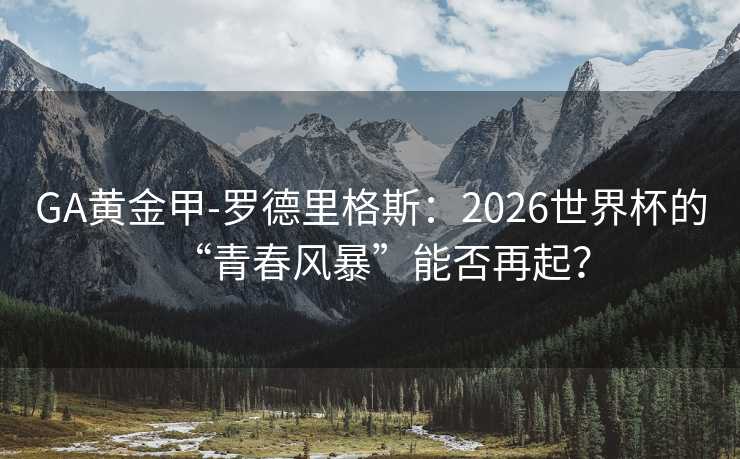 GA黄金甲-罗德里格斯:2026世界杯的“青春风暴”能否再起? GA黄金甲-罗德里格斯:2026世界杯的“青春风暴”能否再起?