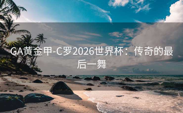 GA黄金甲-C罗2026世界杯:传奇的最后一舞 GA黄金甲-C罗2026世界杯:传奇的最后一舞