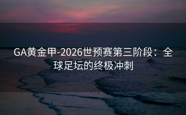 GA黄金甲-2026世预赛第三阶段：全球足坛的终极冲刺