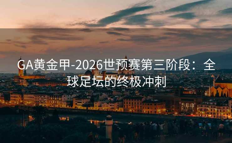 GA黄金甲-2026世预赛第三阶段:全球足坛的终极冲刺 GA黄金甲-2026世预赛第三阶段:全球足坛的终极冲刺