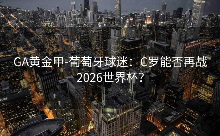 GA黄金甲-葡萄牙球迷：C罗能否再战2026世界杯？