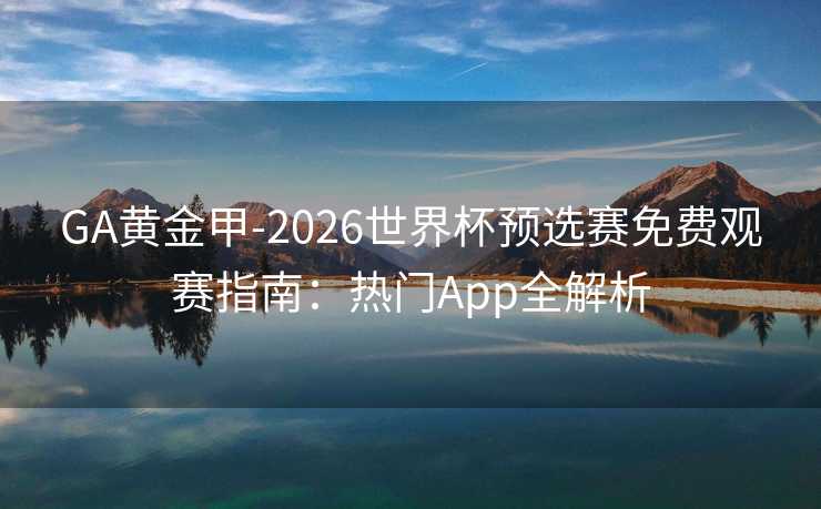 GA黄金甲-2026世界杯预选赛免费观赛指南:热门App全解析 GA黄金甲-2026世界杯预选赛免费观赛指南:热门App全解析