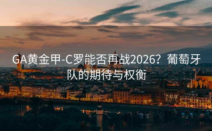GA黄金甲-C罗能否再战2026?葡萄牙队的期待与权衡 GA黄金甲-C罗能否再战2026?葡萄牙队的期待与权衡