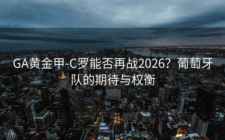 GA黄金甲-C罗能否再战2026？葡萄牙队的期待与权衡