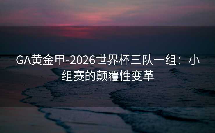 GA黄金甲-2026世界杯三队一组：小组赛的颠覆性变革