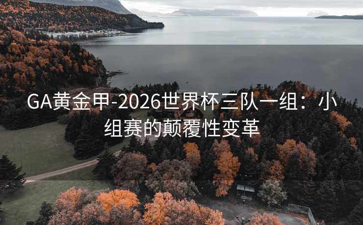 GA黄金甲-2026世界杯三队一组：小组赛的颠覆性变革