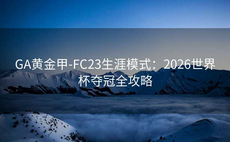 GA黄金甲-FC23生涯模式：2026世界杯夺冠全攻略