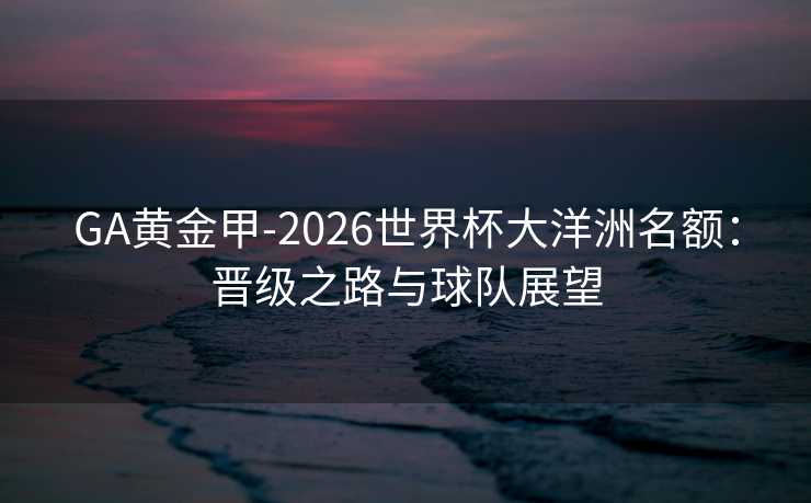 GA黄金甲-2026世界杯大洋洲名额：晋级之路与球队展望
