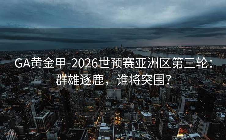 GA黄金甲-2026世预赛亚洲区第三轮：群雄逐鹿，谁将突围？