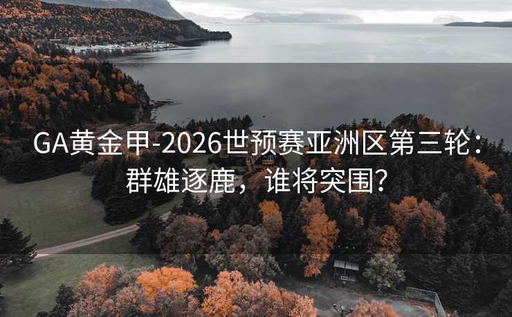 GA黄金甲-2026世预赛亚洲区第三轮：群雄逐鹿，谁将突围？