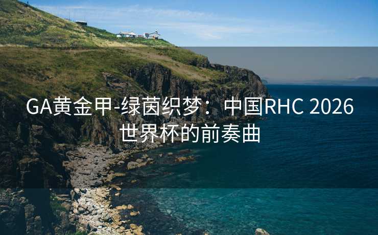 GA黄金甲-绿茵织梦：中国RHC 2026世界杯的前奏曲