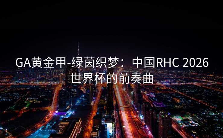 GA黄金甲-绿茵织梦:中国RHC 2026世界杯的前奏曲 GA黄金甲-绿茵织梦:中国RHC 2026世界杯的前奏曲