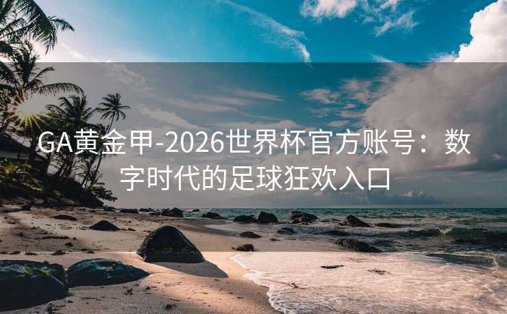 GA黄金甲-2026世界杯官方账号：数字时代的足球狂欢入口