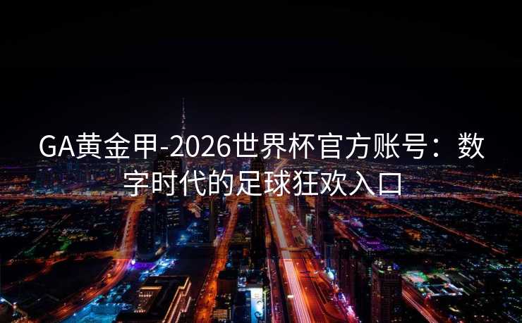 GA黄金甲-2026世界杯官方账号：数字时代的足球狂欢入口