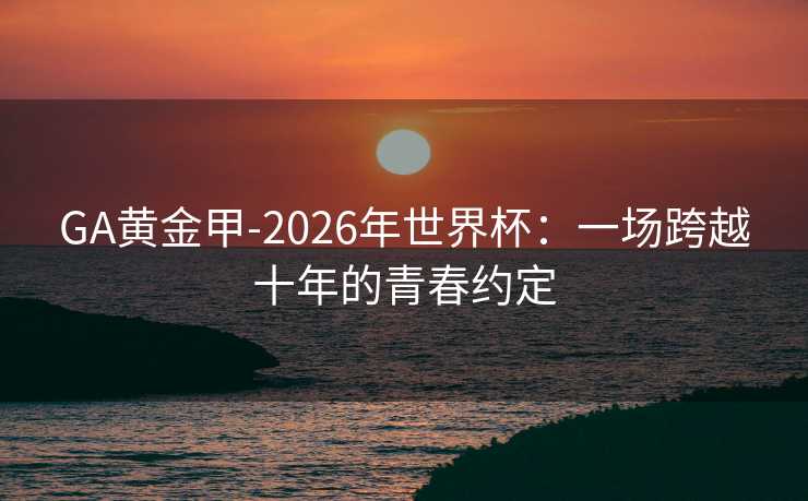 GA黄金甲-2026年世界杯：一场跨越十年的青春约定