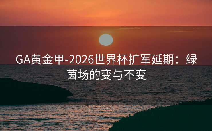 GA黄金甲-2026世界杯扩军延期：绿茵场的变与不变