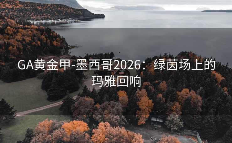 GA黄金甲-墨西哥2026：绿茵场上的玛雅回响