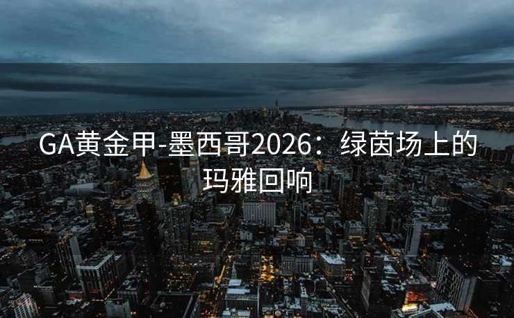 GA黄金甲-墨西哥2026：绿茵场上的玛雅回响