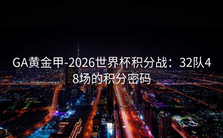 GA黄金甲-2026世界杯积分战：32队48场的积分密码