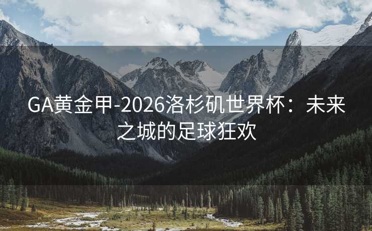GA黄金甲-2026洛杉矶世界杯：未来之城的足球狂欢